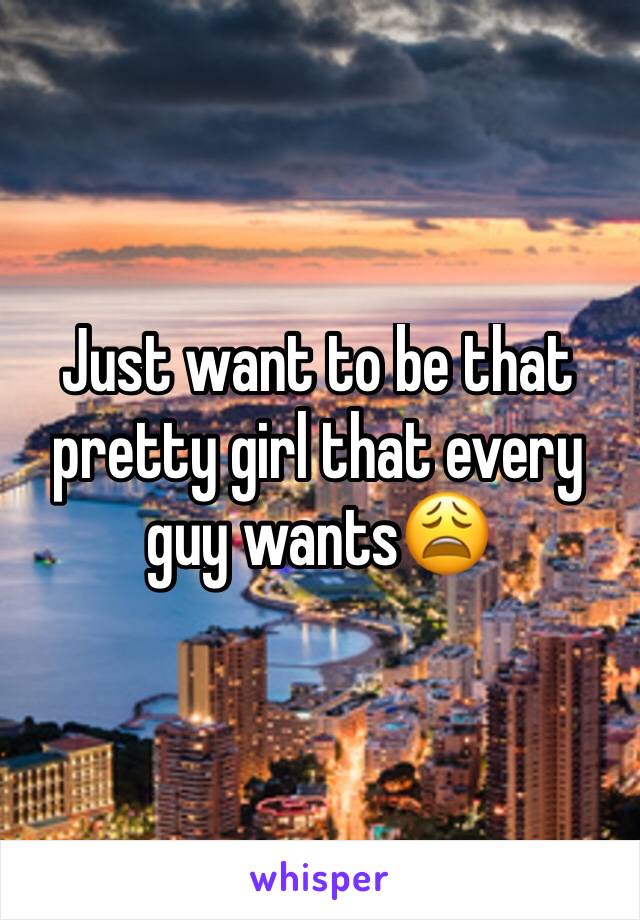 Just want to be that pretty girl that every guy wants😩