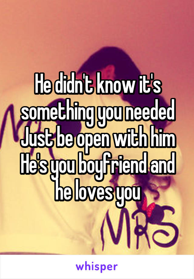 He didn't know it's something you needed
Just be open with him
He's you boyfriend and he loves you