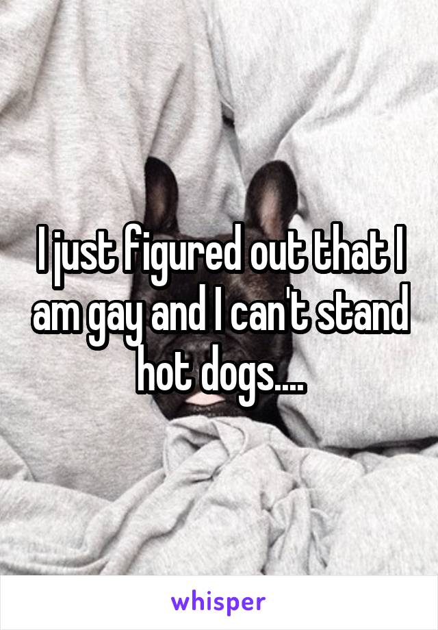 I just figured out that I am gay and I can't stand hot dogs....