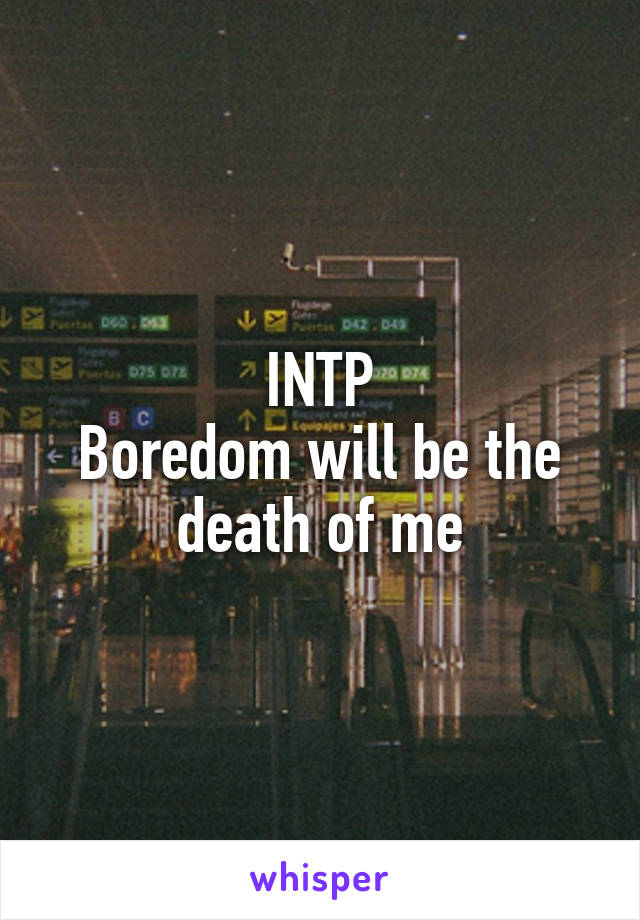 INTP
Boredom will be the death of me