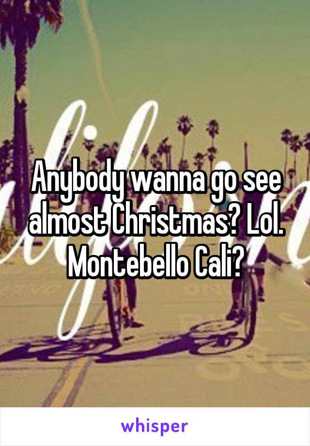 Anybody wanna go see almost Christmas? Lol. Montebello Cali?