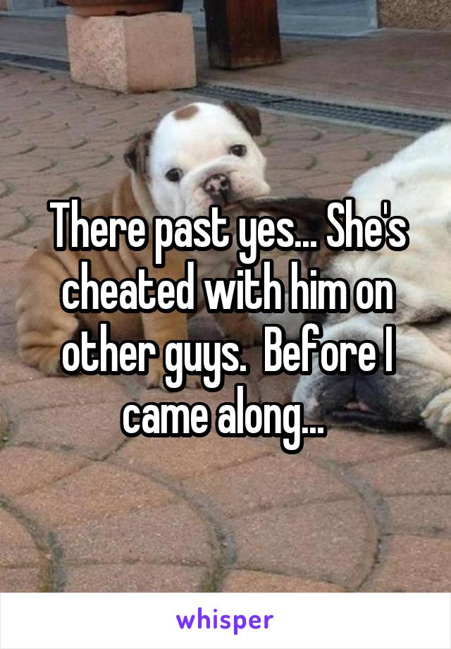 There past yes... She's cheated with him on other guys.  Before I came along... 