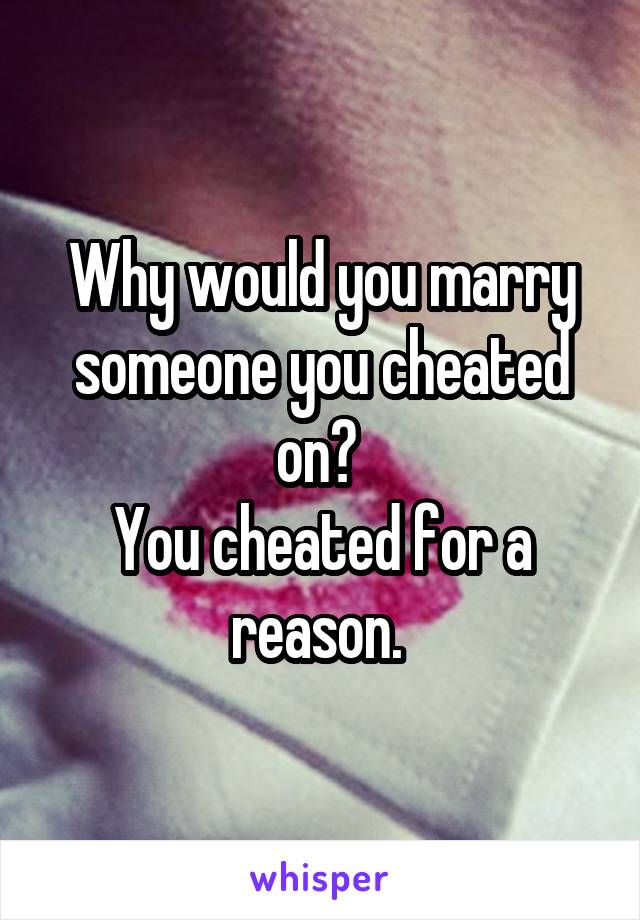 Why would you marry someone you cheated on? 
You cheated for a reason. 