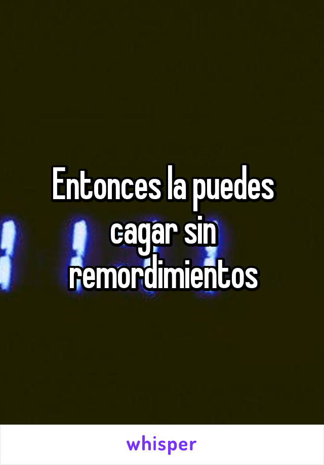 Entonces la puedes cagar sin remordimientos