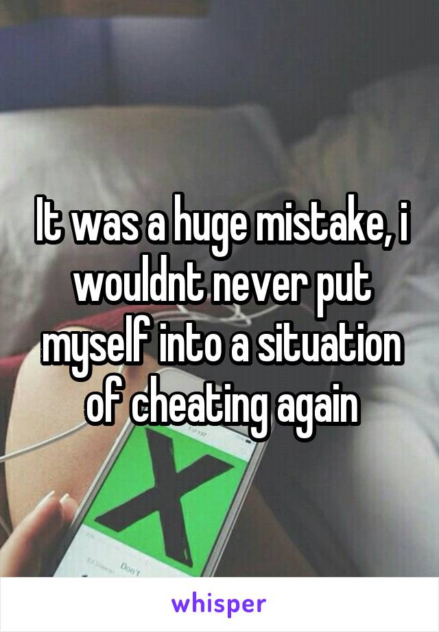 It was a huge mistake, i wouldnt never put myself into a situation of cheating again