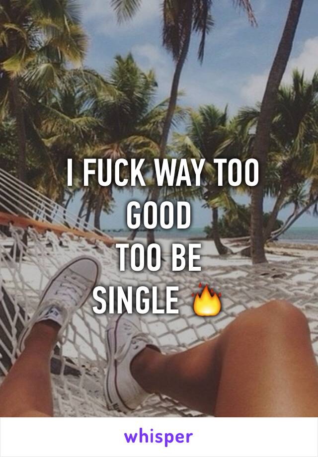  I FUCK WAY TOO 
GOOD 
TOO BE
SINGLE 🔥