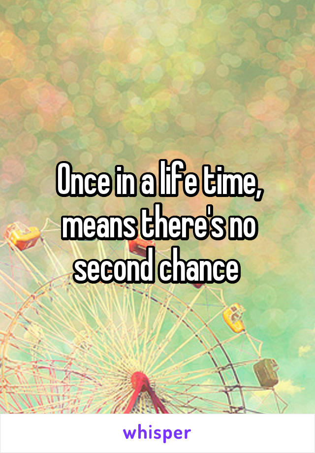 Once in a life time, means there's no second chance 