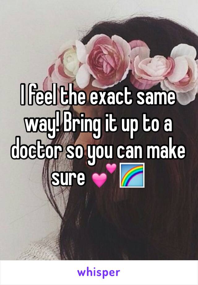 I feel the exact same way! Bring it up to a doctor so you can make sure 💕🌈