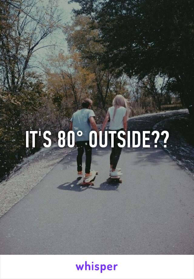 IT'S 80° OUTSIDE??