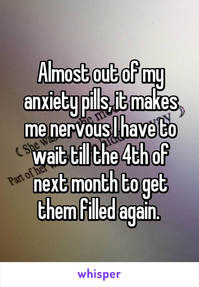 Almost out of my anxiety pills, it makes me nervous I have to wait till the 4th of next month to get them filled again. 