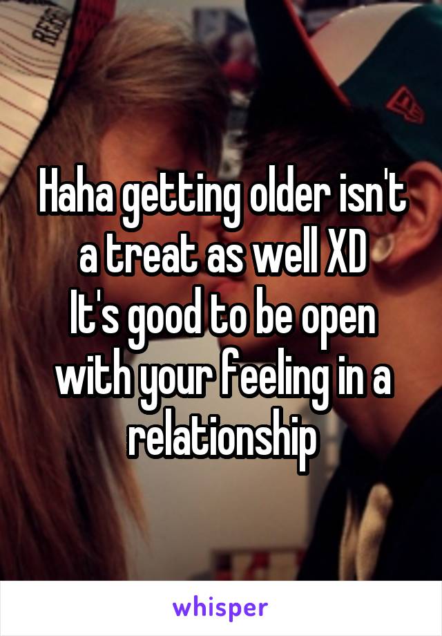 Haha getting older isn't a treat as well XD
It's good to be open with your feeling in a relationship