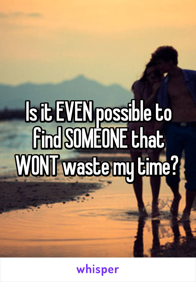 Is it EVEN possible to find SOMEONE that WONT waste my time? 