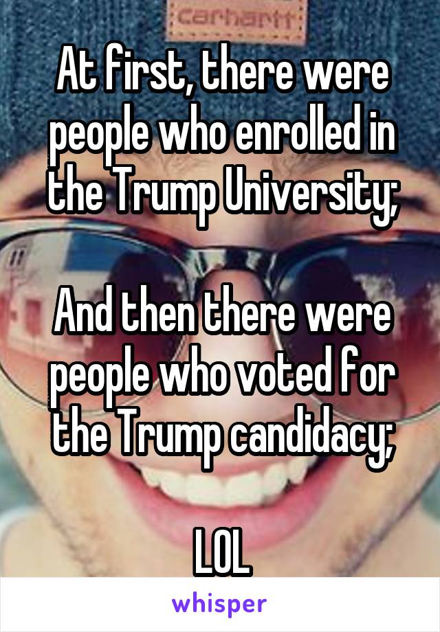 At first, there were people who enrolled in the Trump University;

And then there were people who voted for the Trump candidacy;

LOL