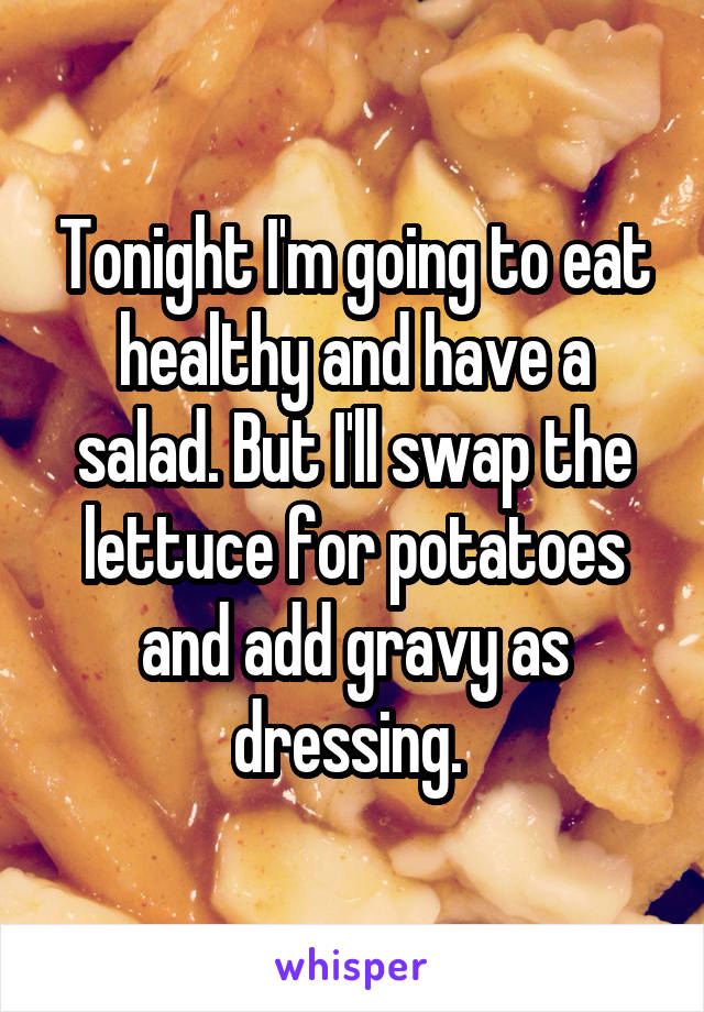 Tonight I'm going to eat healthy and have a salad. But I'll swap the lettuce for potatoes and add gravy as dressing. 