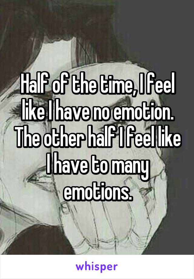 Half of the time, I feel like I have no emotion. The other half I feel like I have to many emotions.