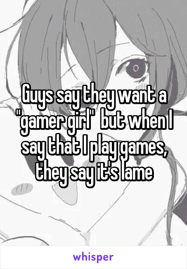 Guys say they want a "gamer girl"  but when I say that I play games, they say it's lame