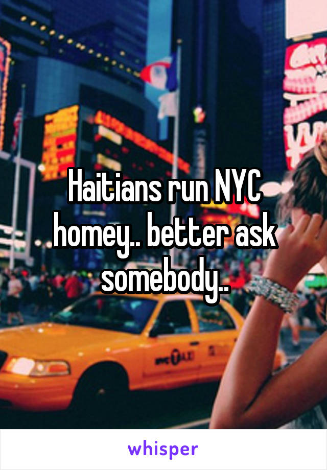 Haitians run NYC homey.. better ask somebody..