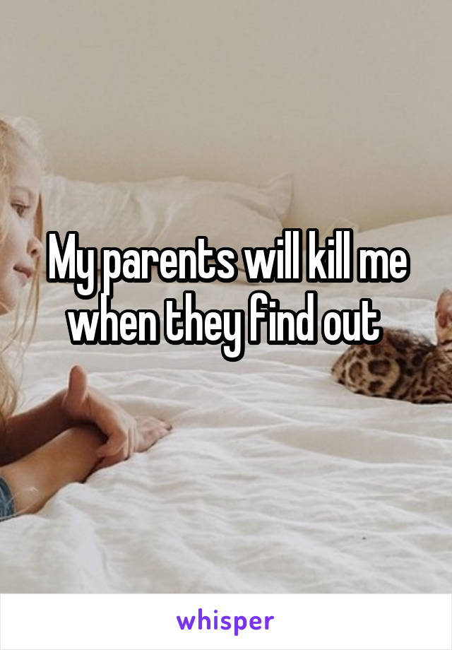 My parents will kill me when they find out 
