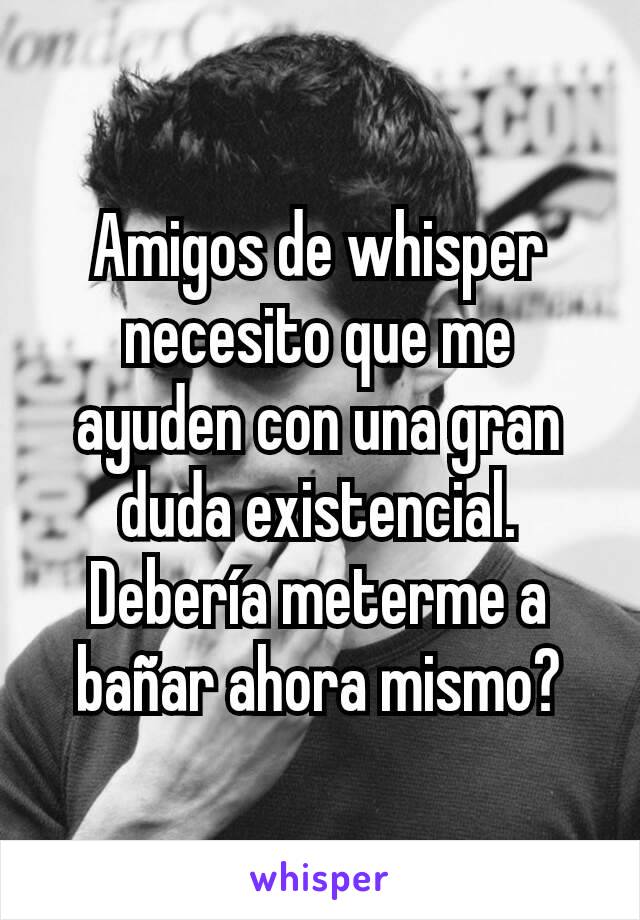 Amigos de whisper necesito que me ayuden con una gran duda existencial.
Debería meterme a bañar ahora mismo?