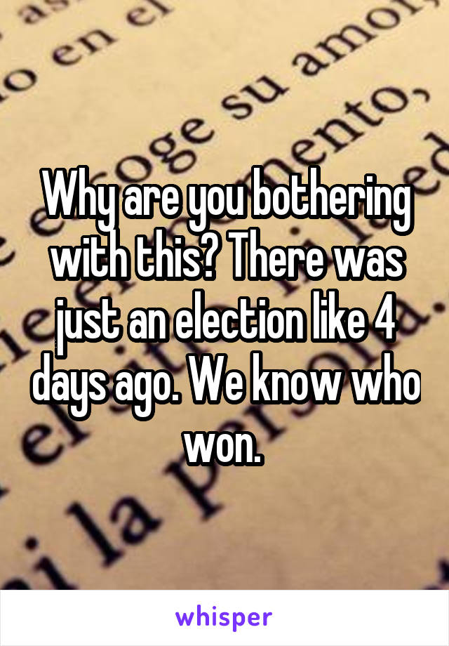 Why are you bothering with this? There was just an election like 4 days ago. We know who won. 