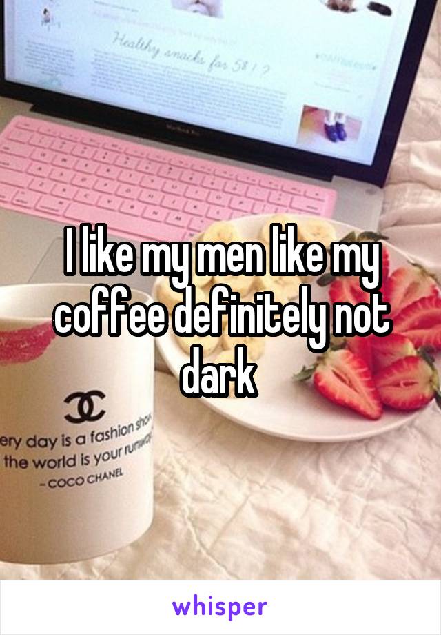 I like my men like my coffee definitely not dark 