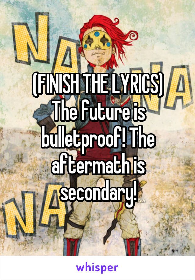 (FINISH THE LYRICS)
The future is bulletproof! The aftermath is secondary!