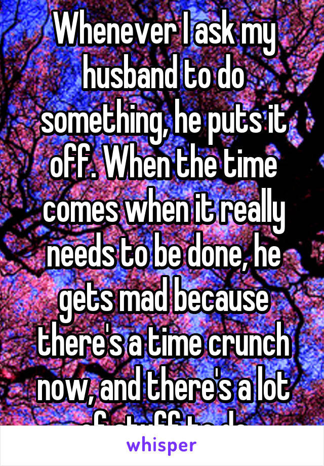 Whenever I ask my husband to do something, he puts it off. When the time comes when it really needs to be done, he gets mad because there's a time crunch now, and there's a lot of stuff to do