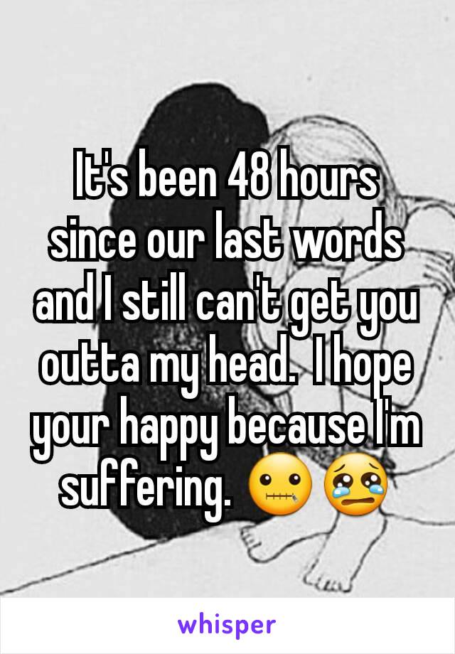 It's been 48 hours since our last words and I still can't get you outta my head.  I hope your happy because I'm suffering. 🤐😢