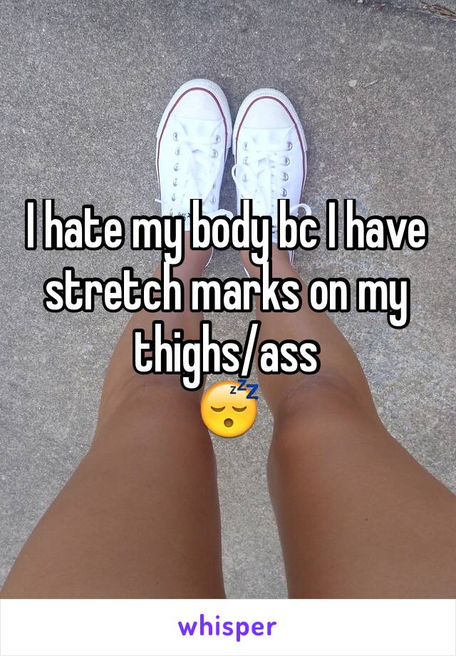 I hate my body bc I have stretch marks on my thighs/ass 
😴