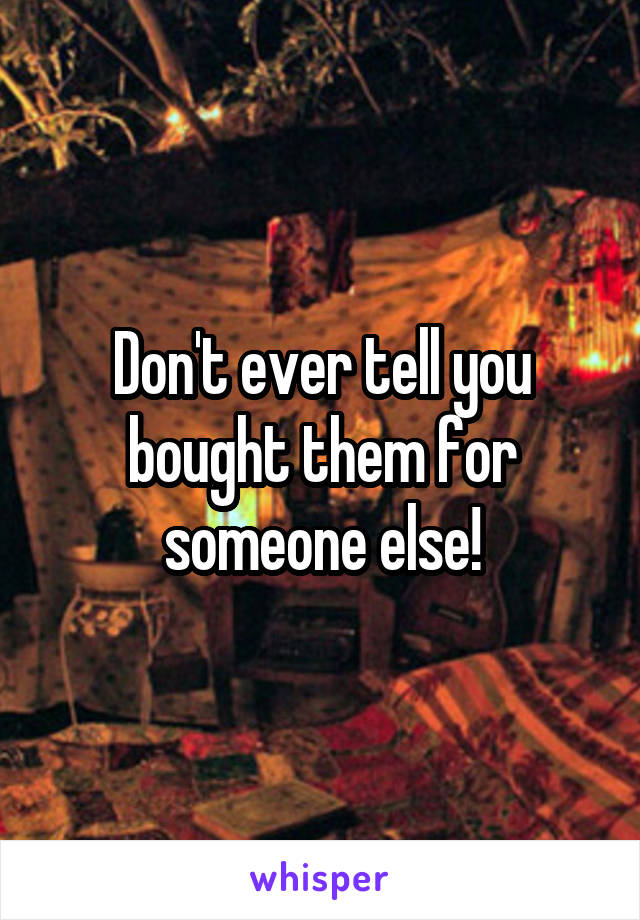 Don't ever tell you bought them for someone else!