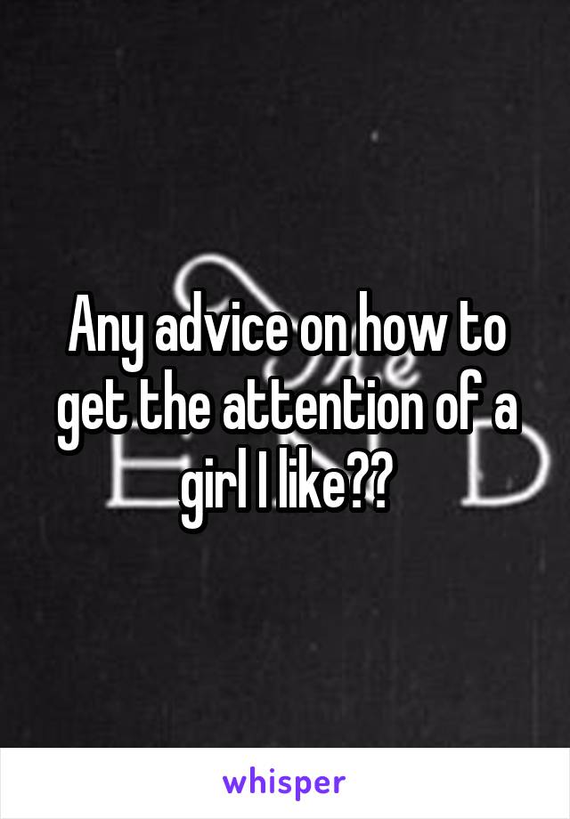 Any advice on how to get the attention of a girl I like??