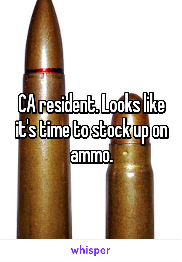 CA resident. Looks like it's time to stock up on ammo.