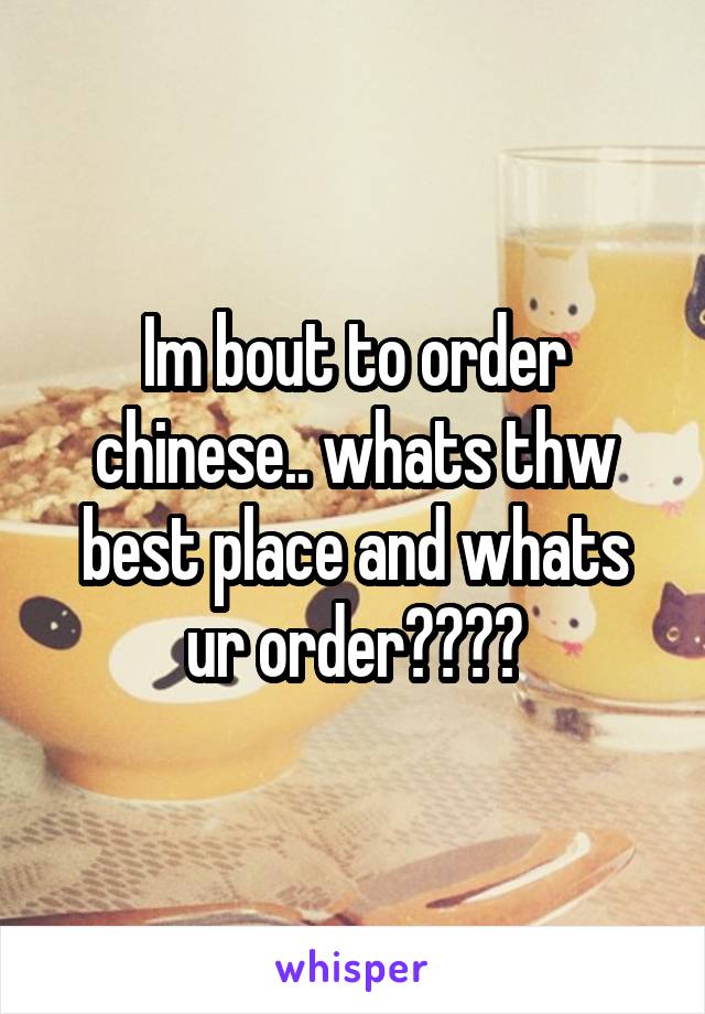 Im bout to order chinese.. whats thw best place and whats ur order????