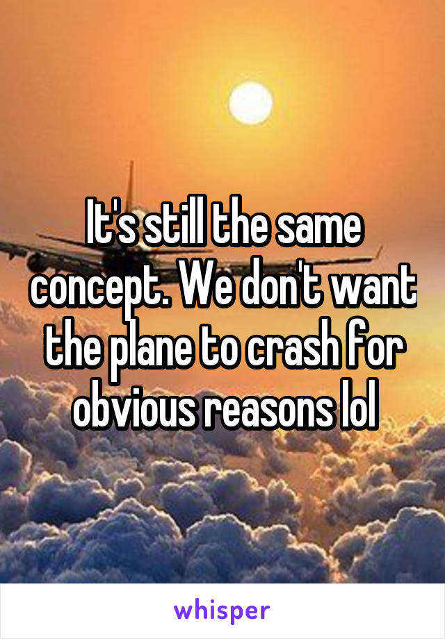 It's still the same concept. We don't want the plane to crash for obvious reasons lol