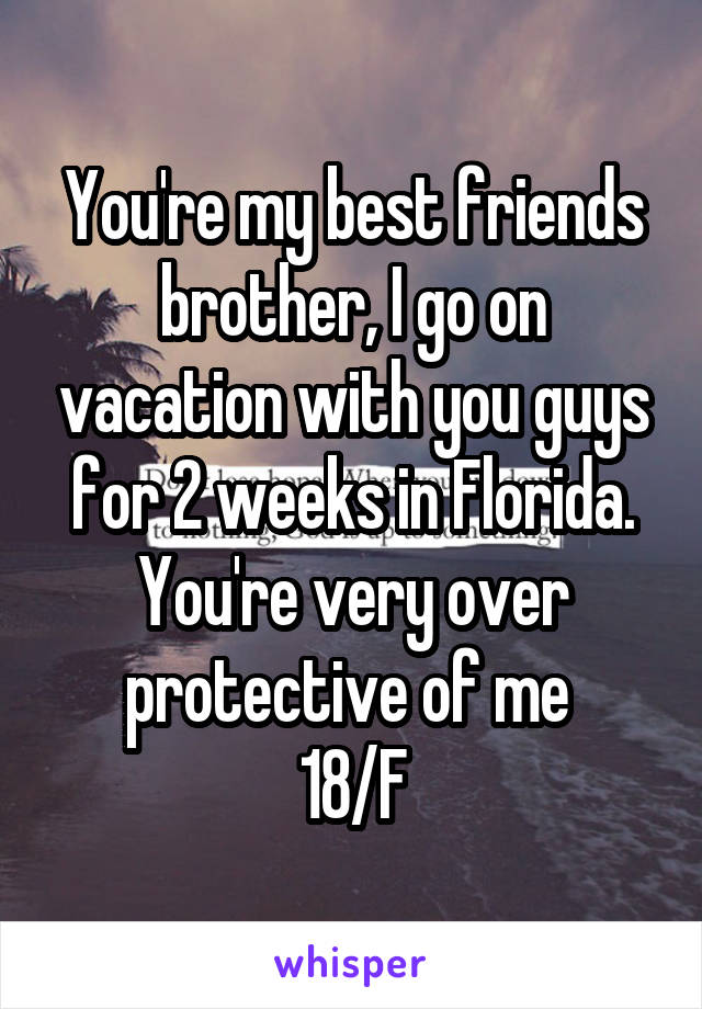 You're my best friends brother, I go on vacation with you guys for 2 weeks in Florida. You're very over protective of me 
18/F