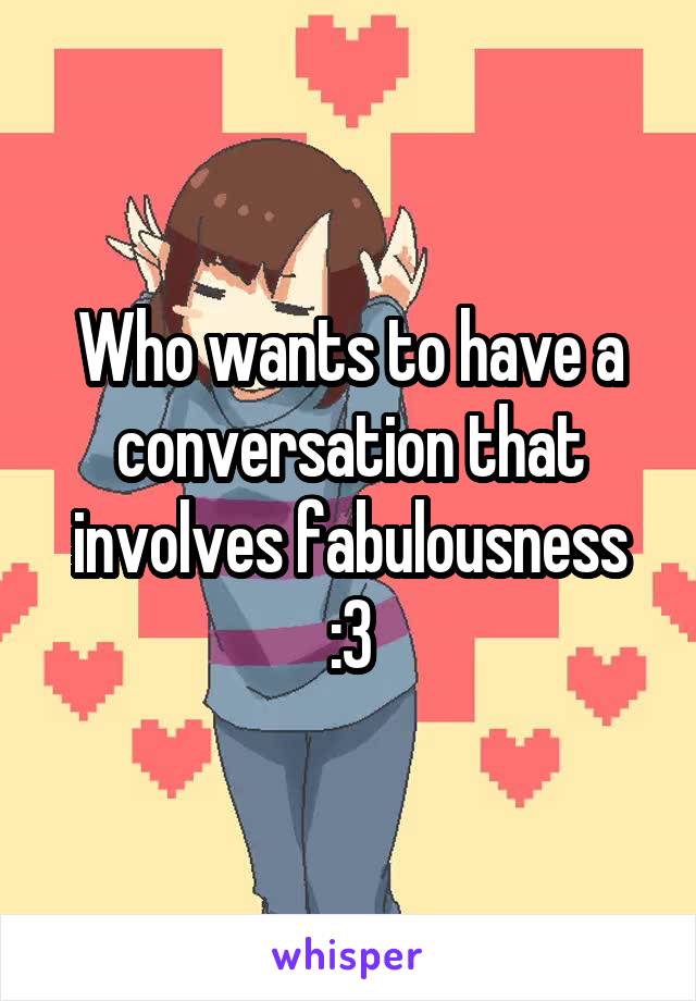 Who wants to have a conversation that involves fabulousness :3