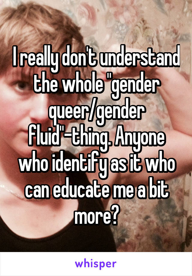 I really don't understand the whole "gender queer/gender fluid"-thing. Anyone who identify as it who can educate me a bit more?