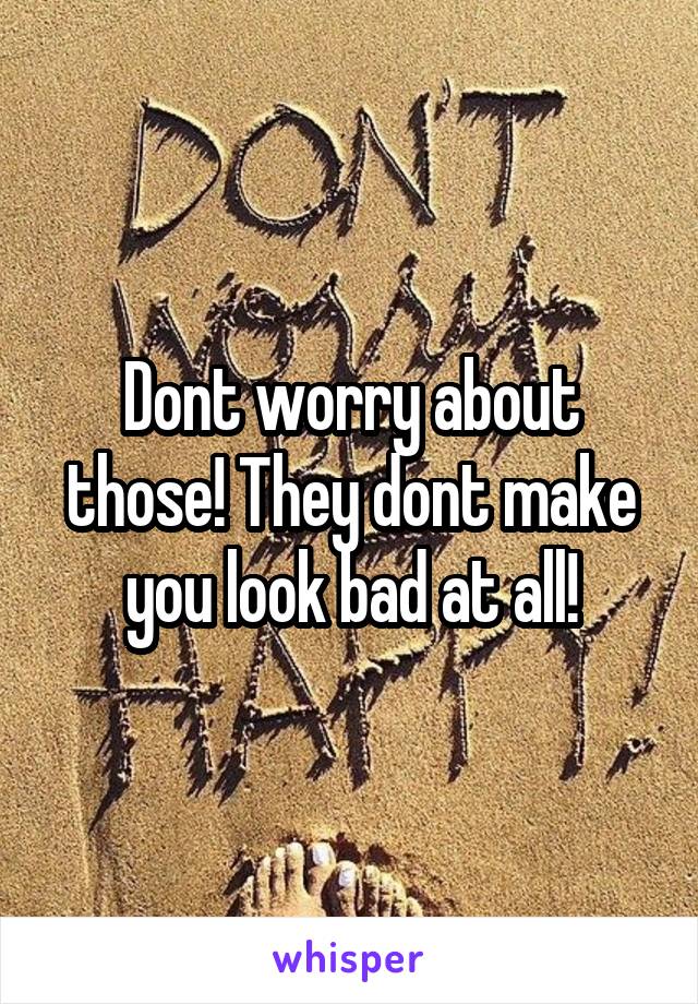 Dont worry about those! They dont make you look bad at all!