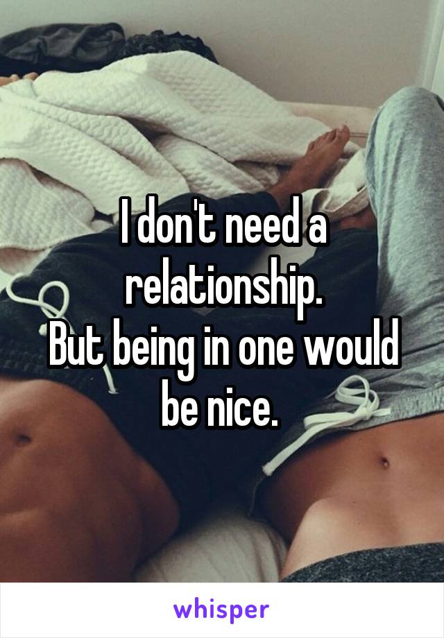 I don't need a relationship.
But being in one would be nice. 