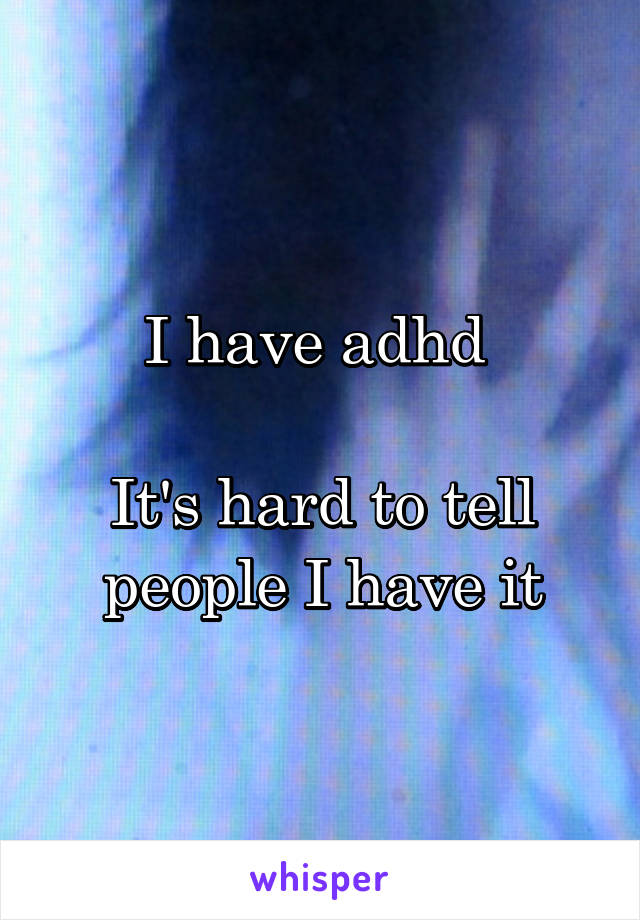 I have adhd 

It's hard to tell people I have it