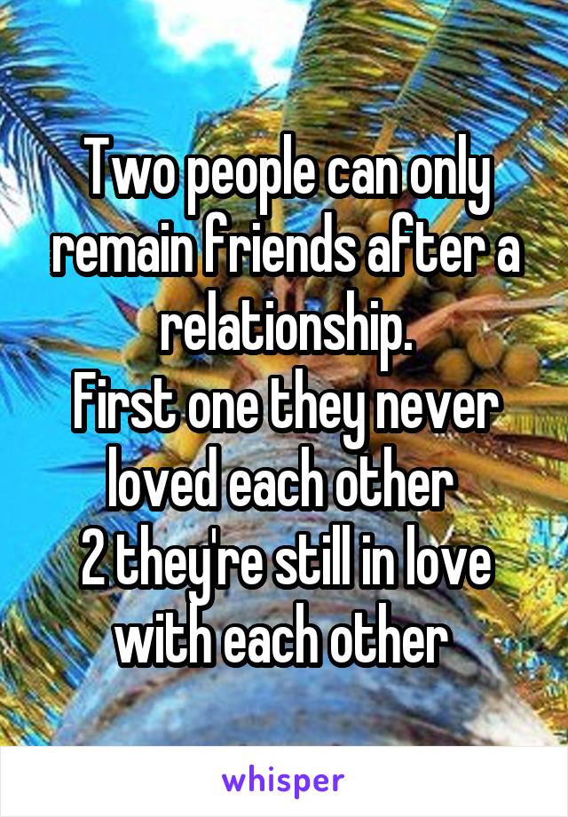 Two people can only remain friends after a relationship.
First one they never loved each other 
2 they're still in love with each other 