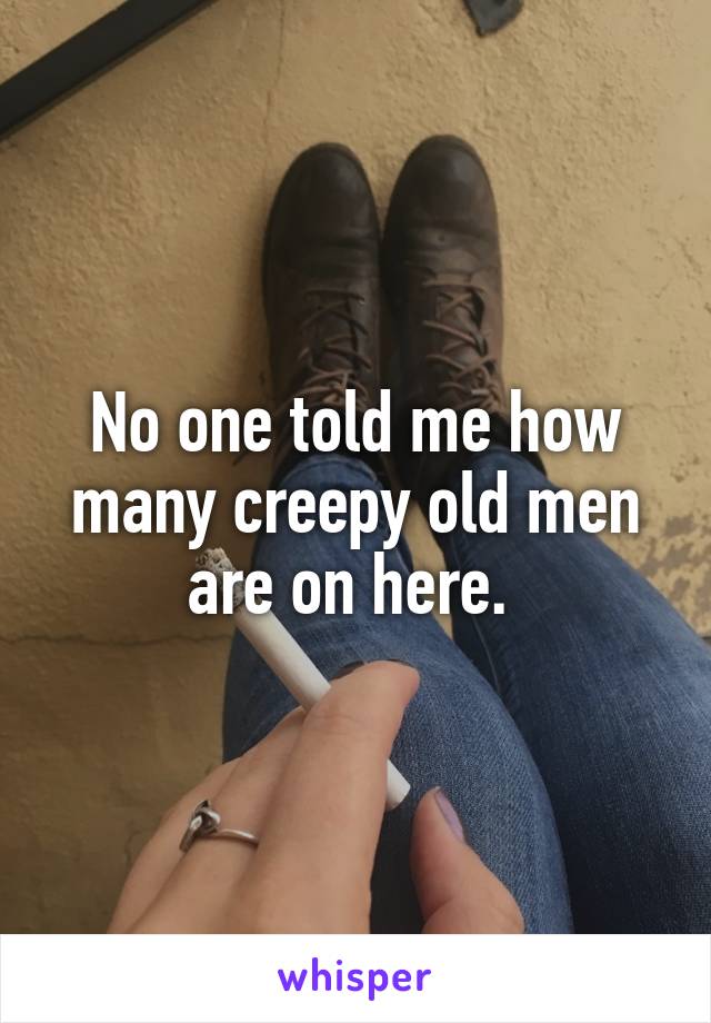 No one told me how many creepy old men are on here. 