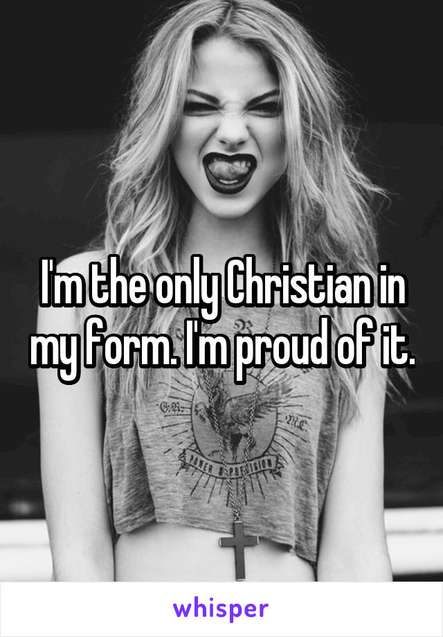 I'm the only Christian in my form. I'm proud of it.