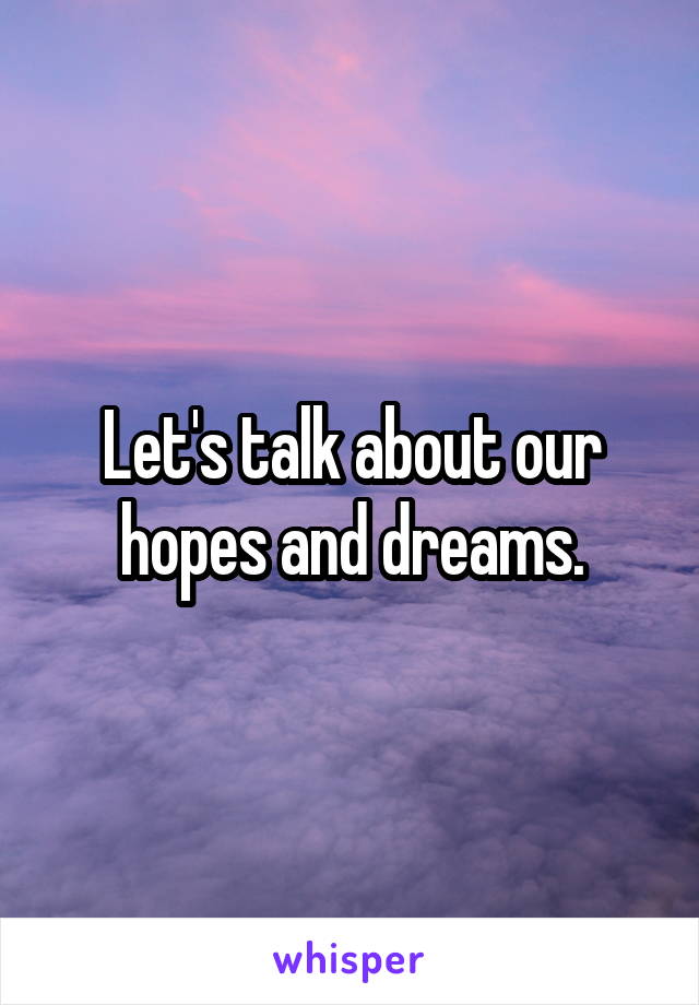 Let's talk about our hopes and dreams.