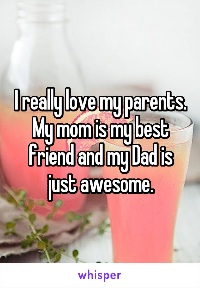 I really love my parents. My mom is my best friend and my Dad is just awesome.