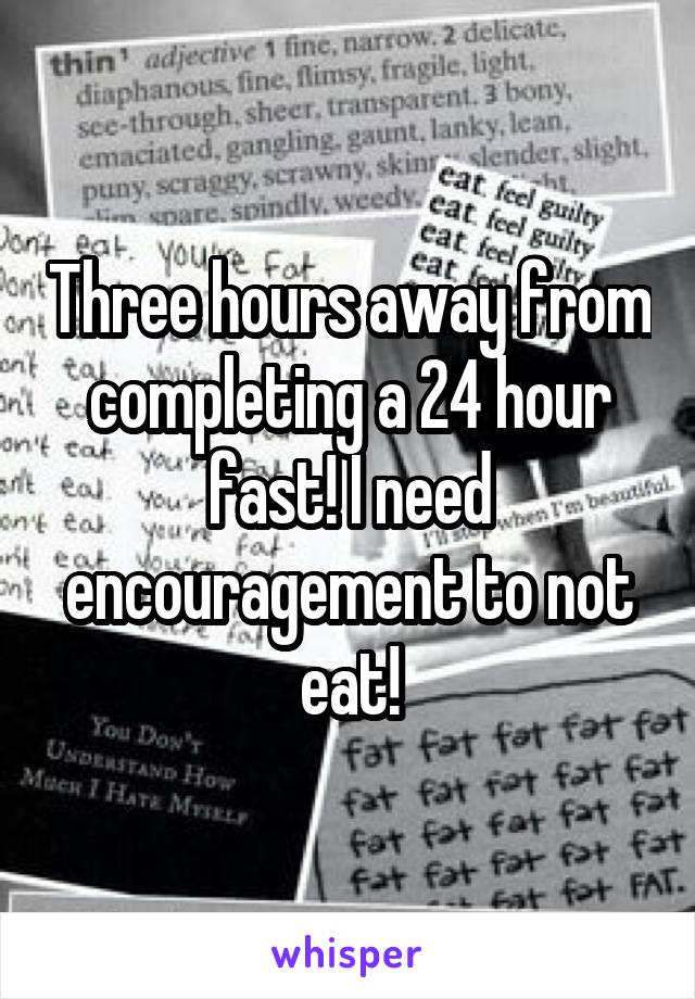 Three hours away from completing a 24 hour fast! I need encouragement to not eat!