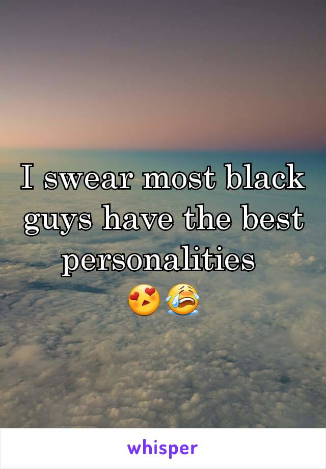 I swear most black guys have the best personalities 
😍😭