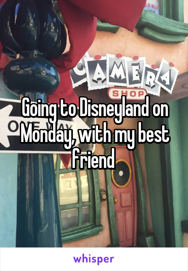 Going to Disneyland on Monday, with my best friend 