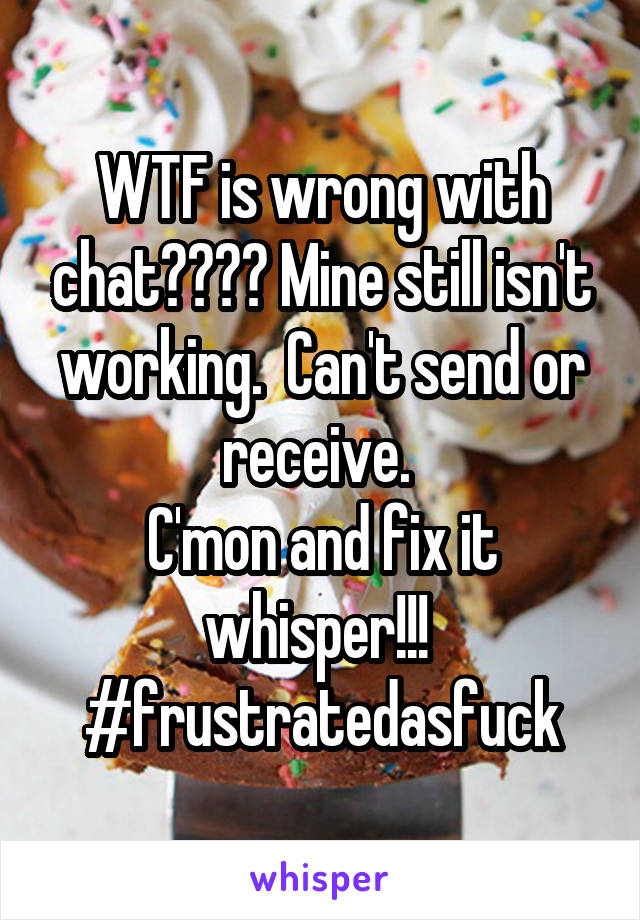 WTF is wrong with chat???? Mine still isn't working.  Can't send or receive. 
C'mon and fix it whisper!!! 
#frustratedasfuck