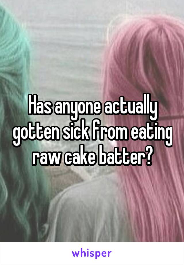 Has anyone actually gotten sick from eating raw cake batter?